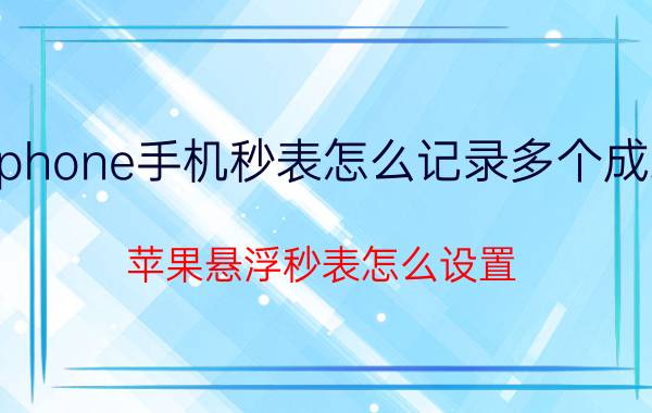 iphone手机秒表怎么记录多个成绩 苹果悬浮秒表怎么设置？